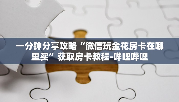 一分钟分享攻略“微信玩金花房卡在哪里买”获取房卡教程-哔哩哔哩 一分钟分享攻略“微信玩金花房卡在哪里买”获取房卡教程-哔哩哔哩