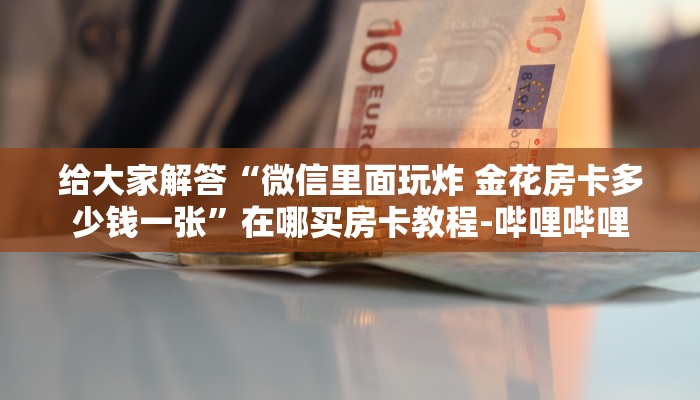 给大家解答“微信里面玩炸 金花房卡多少钱一张”在哪买房卡教程-哔哩哔哩 给大家解答“微信里面玩炸 金花房卡多少钱一张”在哪买房卡教程-哔哩哔哩