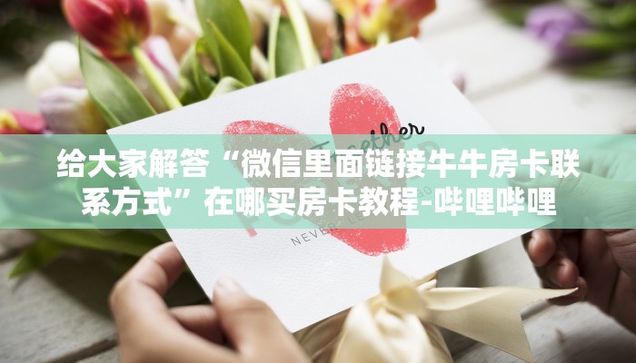 给大家解答“微信里面链接牛牛房卡联系方式”在哪买房卡教程-哔哩哔哩 给大家解答“微信里面链接牛牛房卡联系方式”在哪买房卡教程-哔哩哔哩