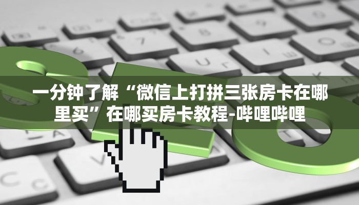 秒懂全百科“微信上大厅拼三张房卡联系方式”详细房卡教程-哔哩哔哩