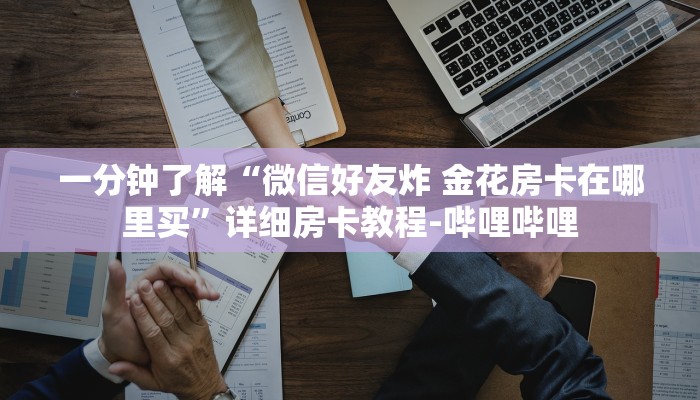 一分钟了解“微信好友炸 金花房卡在哪里买”详细房卡教程-哔哩哔哩 一分钟了解“微信好友炸 金花房卡在哪里买”详细房卡教程-哔哩哔哩