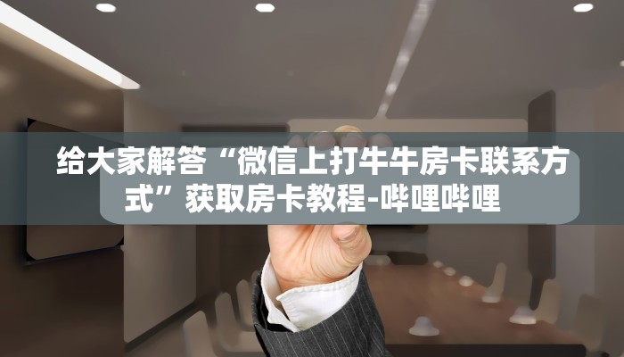 给大家解答“微信上打牛牛房卡联系方式”获取房卡教程-哔哩哔哩
