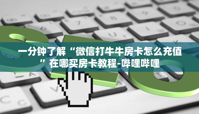 一分钟了解“微信打牛牛房卡怎么充值”在哪买房卡教程-哔哩哔哩 一分钟了解“微信打牛牛房卡怎么充值”在哪买房卡教程-哔哩哔哩