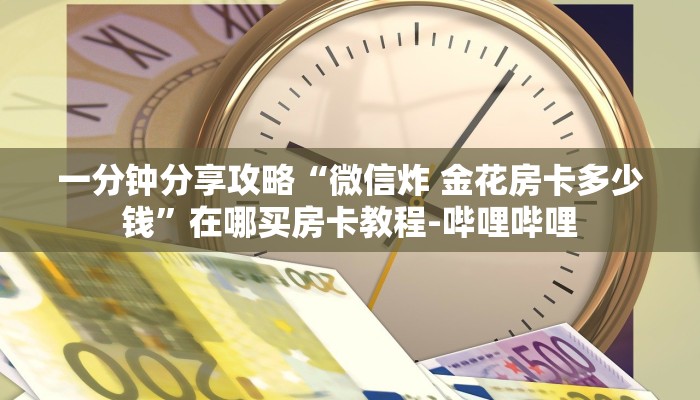 一分钟分享攻略“微信炸 金花房卡多少钱”在哪买房卡教程-哔哩哔哩 一分钟分享攻略“微信炸 金花房卡多少钱”在哪买房卡教程-哔哩哔哩