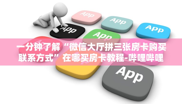 一分钟了解“微信大厅拼三张房卡购买联系方式”在哪买房卡教程-哔哩哔哩 一分钟了解“微信大厅拼三张房卡购买联系方式”在哪买房卡教程-哔哩哔哩
