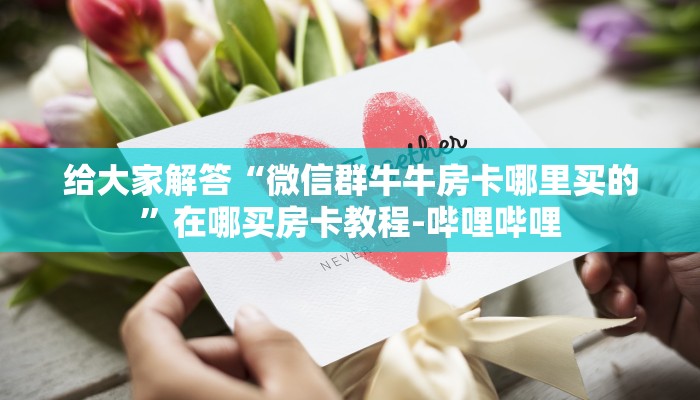 给大家解答“微信群牛牛房卡哪里买的”在哪买房卡教程-哔哩哔哩 给大家解答“微信群牛牛房卡哪里买的”在哪买房卡教程-哔哩哔哩