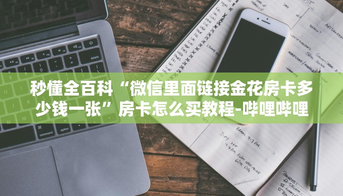 秒懂全百科“微信里面链接金花房卡多少钱一张”房卡怎么买教程-哔哩哔哩 秒懂全百科“微信里面链接金花房卡多少钱一张”房卡怎么买教程-哔哩哔哩