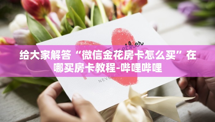给大家解答“微信金花房卡怎么买”在哪买房卡教程-哔哩哔哩 给大家解答“微信金花房卡怎么买”在哪买房卡教程-哔哩哔哩