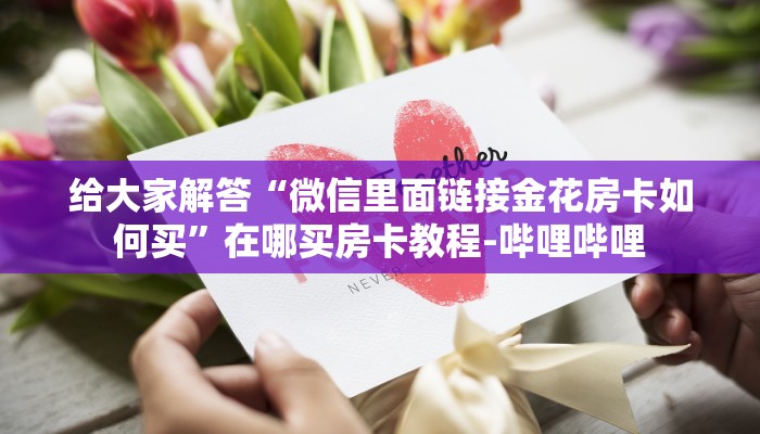 给大家解答“微信里面链接金花房卡如何买”在哪买房卡教程-哔哩哔哩