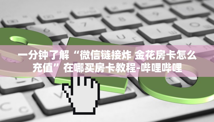 一分钟了解“微信链接炸 金花房卡怎么充值”在哪买房卡教程-哔哩哔哩 一分钟了解“微信链接炸 金花房卡怎么充值”在哪买房卡教程-哔哩哔哩