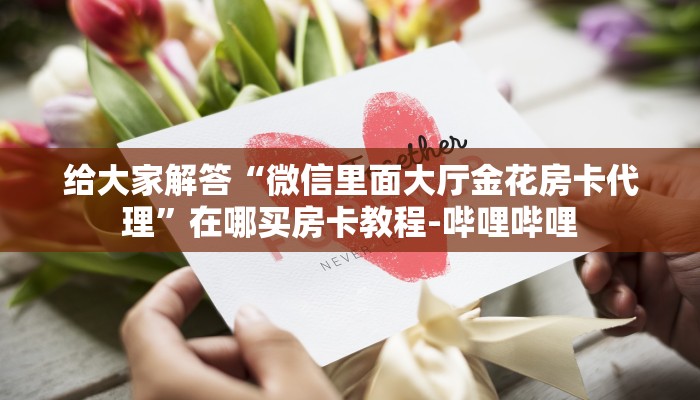 给大家解答“微信里面大厅金花房卡代理”在哪买房卡教程-哔哩哔哩 给大家解答“微信里面大厅金花房卡代理”在哪买房卡教程-哔哩哔哩