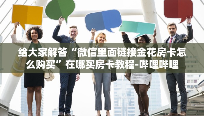 给大家解答“微信里面链接金花房卡怎么购买”在哪买房卡教程-哔哩哔哩