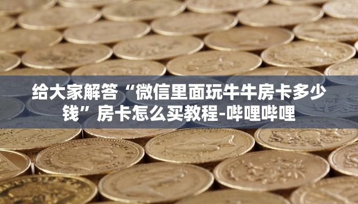 给大家解答“微信里面玩牛牛房卡多少钱”房卡怎么买教程-哔哩哔哩