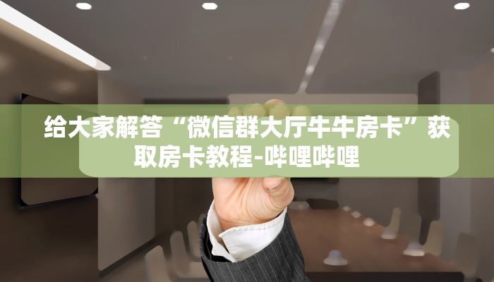 给大家解答“微信群大厅牛牛房卡”获取房卡教程-哔哩哔哩 给大家解答“微信群大厅牛牛房卡”获取房卡教程-哔哩哔哩