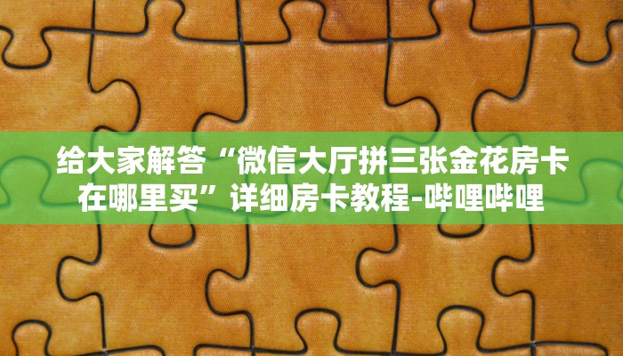 给大家解答“微信大厅拼三张金花房卡在哪里买”详细房卡教程-哔哩哔哩