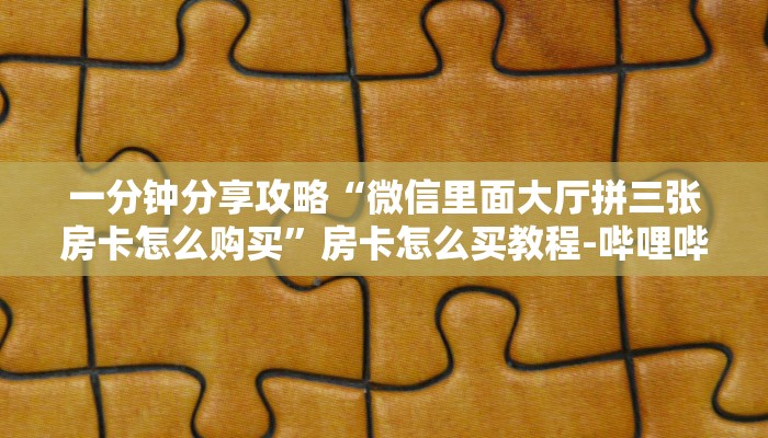 一分钟分享攻略“微信里面大厅拼三张房卡怎么购买”房卡怎么买教程-哔哩哔哩 一分钟分享攻略“微信里面大厅拼三张房卡怎么购买”房卡怎么买教程-哔哩哔哩