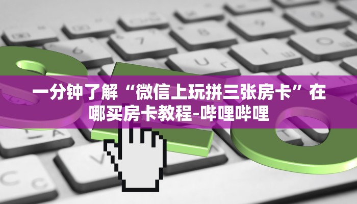 一分钟了解“微信上玩拼三张房卡”在哪买房卡教程-哔哩哔哩 一分钟了解“微信上玩拼三张房卡”在哪买房卡教程-哔哩哔哩