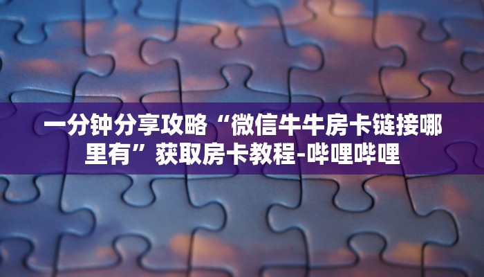 一分钟分享攻略“微信牛牛房卡链接哪里有”获取房卡教程-哔哩哔哩 一分钟分享攻略“微信牛牛房卡链接哪里有”获取房卡教程-哔哩哔哩
