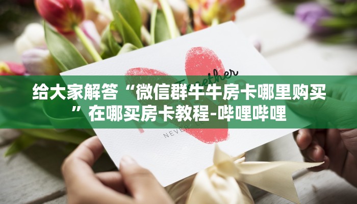 给大家解答“微信群牛牛房卡哪里购买”在哪买房卡教程-哔哩哔哩