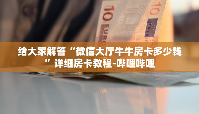 给大家解答“微信大厅牛牛房卡多少钱”详细房卡教程-哔哩哔哩 给大家解答“微信大厅牛牛房卡多少钱”详细房卡教程-哔哩哔哩