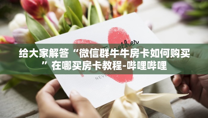 给大家解答“微信群牛牛房卡如何购买”在哪买房卡教程-哔哩哔哩