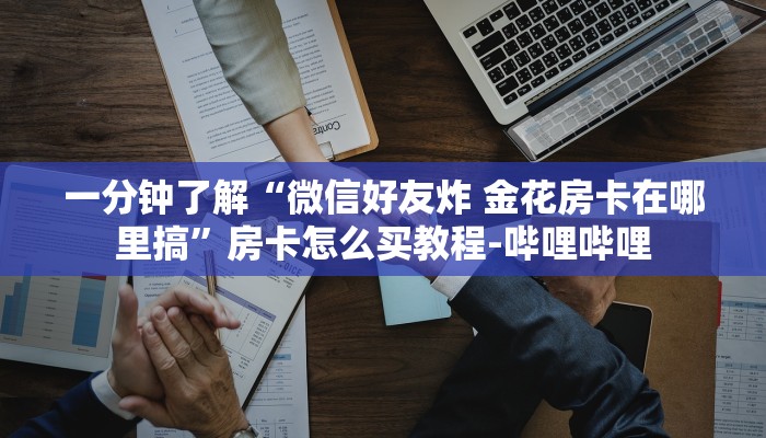 一分钟了解“微信好友炸 金花房卡在哪里搞”房卡怎么买教程-哔哩哔哩