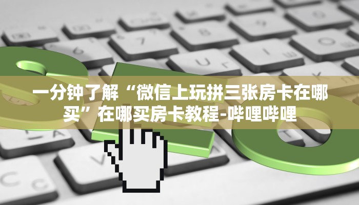 一分钟了解“微信上玩拼三张房卡在哪买”在哪买房卡教程-哔哩哔哩