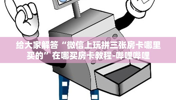 给大家解答“微信上玩拼三张房卡哪里买的”在哪买房卡教程-哔哩哔哩 给大家解答“微信上玩拼三张房卡哪里买的”在哪买房卡教程-哔哩哔哩