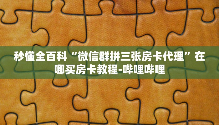 秒懂全百科“微信群拼三张房卡代理”在哪买房卡教程-哔哩哔哩 秒懂全百科“微信群拼三张房卡代理”在哪买房卡教程-哔哩哔哩