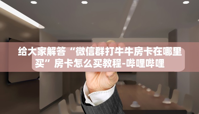 给大家解答“微信群打牛牛房卡在哪里买”房卡怎么买教程-哔哩哔哩