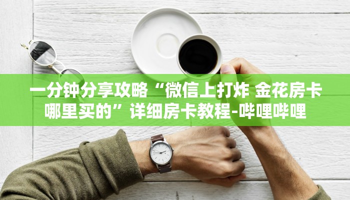 一分钟分享攻略“微信上打炸 金花房卡哪里买的”详细房卡教程-哔哩哔哩