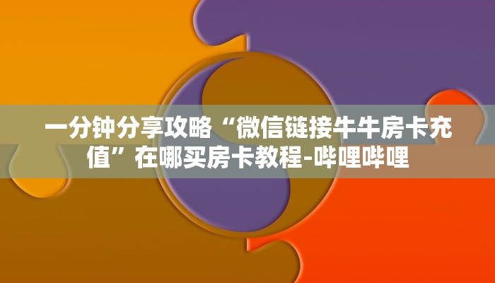 一分钟分享攻略“微信链接牛牛房卡充值”在哪买房卡教程-哔哩哔哩 一分钟分享攻略“微信链接牛牛房卡充值”在哪买房卡教程-哔哩哔哩