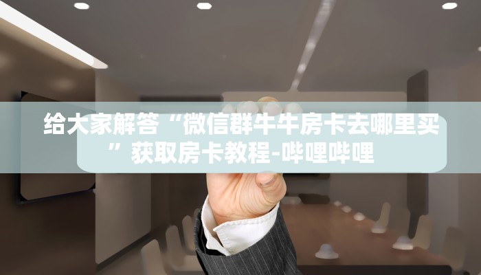 给大家解答“微信群牛牛房卡去哪里买”获取房卡教程-哔哩哔哩