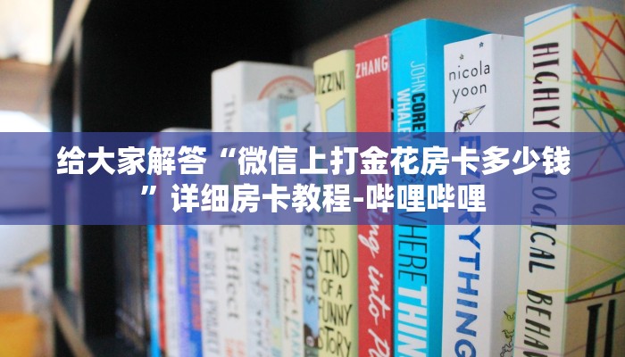 给大家解答“微信上打金花房卡多少钱”详细房卡教程-哔哩哔哩 给大家解答“微信上打金花房卡多少钱”详细房卡教程-哔哩哔哩