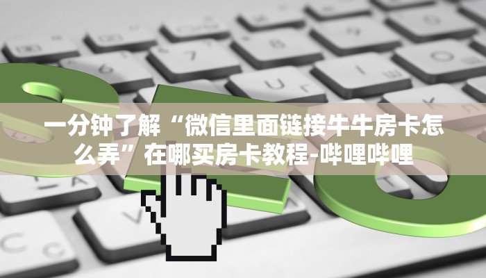 一分钟了解“微信里面链接牛牛房卡怎么弄”在哪买房卡教程-哔哩哔哩 一分钟了解“微信里面链接牛牛房卡怎么弄”在哪买房卡教程-哔哩哔哩