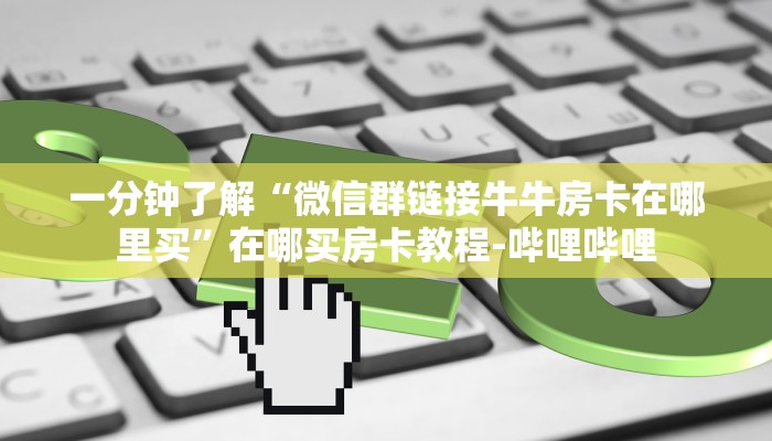 一分钟了解“微信群链接牛牛房卡在哪里买”在哪买房卡教程-哔哩哔哩