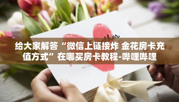 给大家解答“微信上链接炸 金花房卡充值方式”在哪买房卡教程-哔哩哔哩 给大家解答“微信上链接炸 金花房卡充值方式”在哪买房卡教程-哔哩哔哩