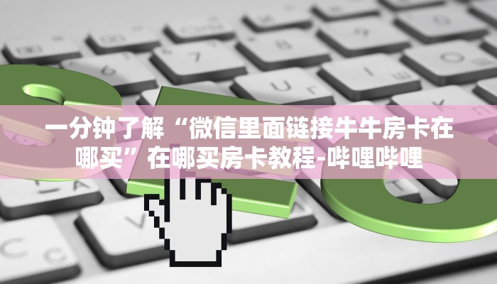 一分钟了解“微信里面链接牛牛房卡在哪买”在哪买房卡教程-哔哩哔哩
