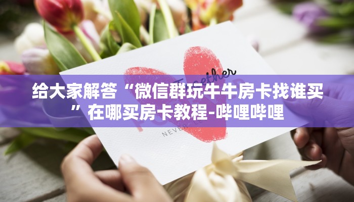 给大家解答“微信群玩牛牛房卡找谁买”在哪买房卡教程-哔哩哔哩