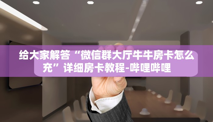 给大家解答“微信群大厅牛牛房卡怎么充”详细房卡教程-哔哩哔哩