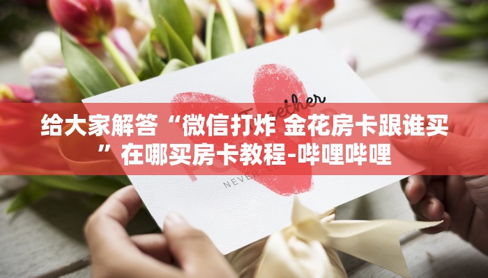 给大家解答“微信打炸 金花房卡跟谁买”在哪买房卡教程-哔哩哔哩 给大家解答“微信打炸 金花房卡跟谁买”在哪买房卡教程-哔哩哔哩