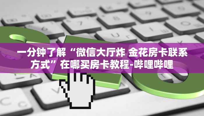 一分钟了解“微信大厅炸 金花房卡联系方式”在哪买房卡教程-哔哩哔哩