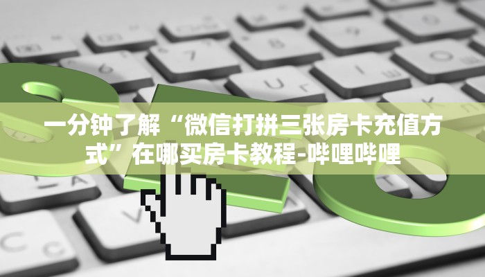 一分钟了解“微信打拼三张房卡充值方式”在哪买房卡教程-哔哩哔哩