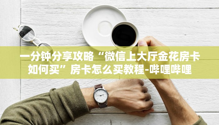 一分钟分享攻略“微信上大厅金花房卡如何买”房卡怎么买教程-哔哩哔哩