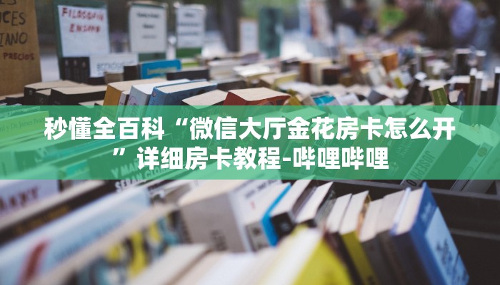 秒懂全百科“微信大厅金花房卡怎么开”详细房卡教程-哔哩哔哩
