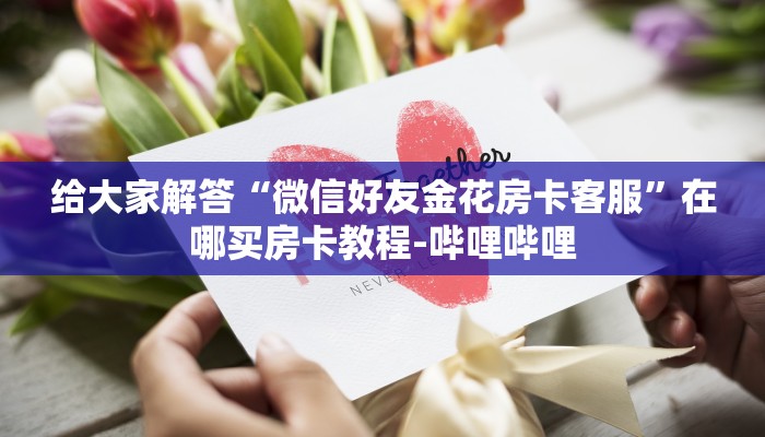 给大家解答“微信好友金花房卡客服”在哪买房卡教程-哔哩哔哩
