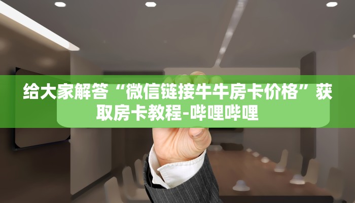 给大家解答“微信链接牛牛房卡价格”获取房卡教程-哔哩哔哩