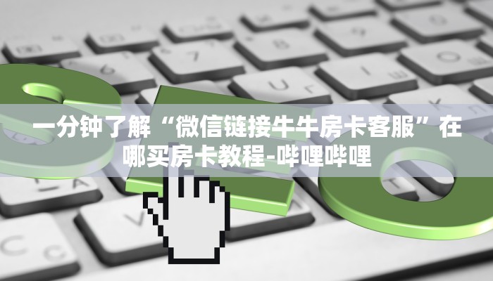 一分钟了解“微信链接牛牛房卡客服”在哪买房卡教程-哔哩哔哩