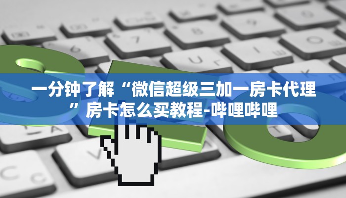 一分钟了解“微信超级三加一房卡代理”房卡怎么买教程-哔哩哔哩