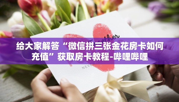 给大家解答“微信拼三张金花房卡如何充值”获取房卡教程-哔哩哔哩 给大家解答“微信拼三张金花房卡如何充值”获取房卡教程-哔哩哔哩